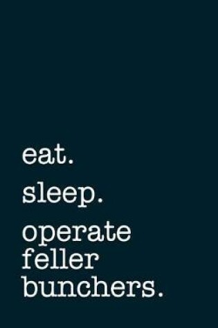 Cover of Eat. Sleep. Operate Feller Bunchers. - Lined Notebook