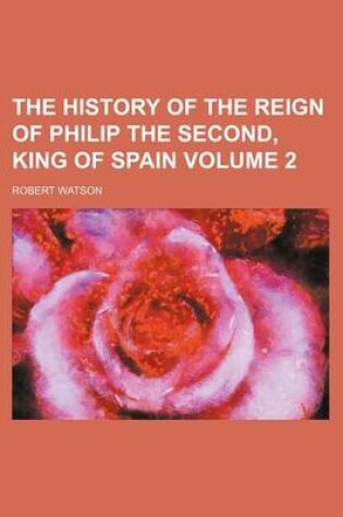 Cover of The History of the Reign of Philip the Second, King of Spain Volume 2