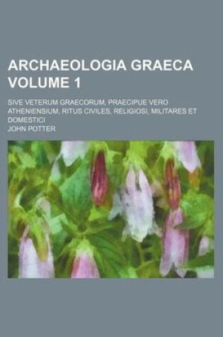 Cover of Archaeologia Graeca Volume 1; Sive Veterum Graecorum, Praecipue Vero Atheniensium, Ritus Civiles, Religiosi, Militares Et Domestici