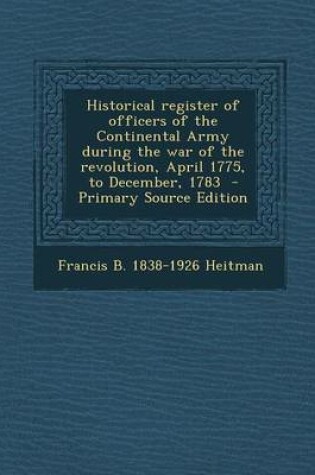 Cover of Historical Register of Officers of the Continental Army During the War of the Revolution, April 1775, to December, 1783 - Primary Source Edition