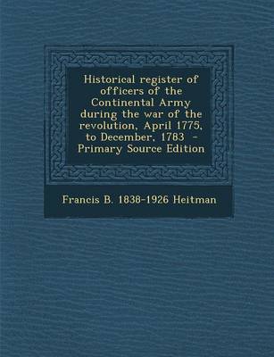 Book cover for Historical Register of Officers of the Continental Army During the War of the Revolution, April 1775, to December, 1783 - Primary Source Edition