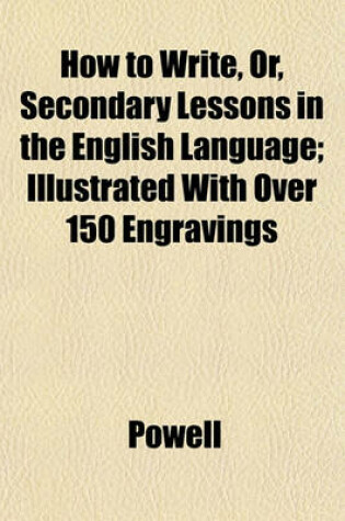 Cover of How to Write, Or, Secondary Lessons in the English Language; Illustrated with Over 150 Engravings