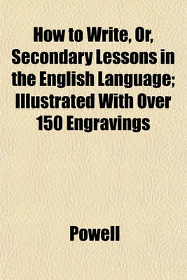 Book cover for How to Write, Or, Secondary Lessons in the English Language; Illustrated with Over 150 Engravings
