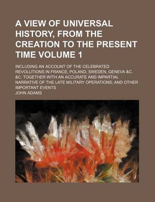 Book cover for A View of Universal History, from the Creation to the Present Time; Including an Account of the Celebrated Revolutions in France, Poland, Sweden, Geneva &C. &C. Together with an Accurate and Impartial Narrative of the Late Volume 1