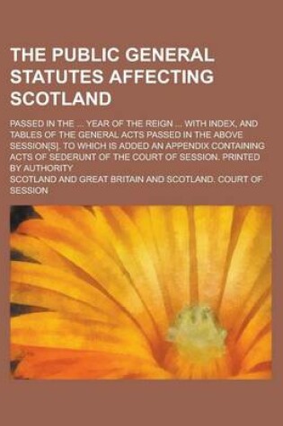 Cover of The Public General Statutes Affecting Scotland; Passed in the ... Year of the Reign ... with Index, and Tables of the General Acts Passed in the Above Session[s]. to Which Is Added an Appendix Containing Acts of Sederunt of the Court of