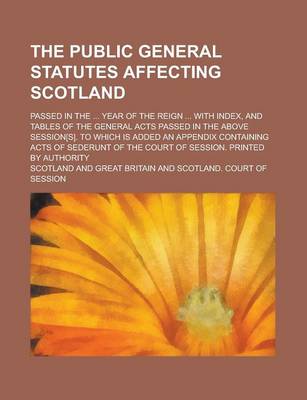 Book cover for The Public General Statutes Affecting Scotland; Passed in the ... Year of the Reign ... with Index, and Tables of the General Acts Passed in the Above Session[s]. to Which Is Added an Appendix Containing Acts of Sederunt of the Court of