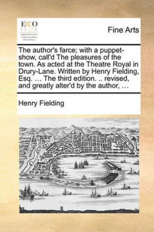 Cover of The Author's Farce; With a Puppet-Show, Call'd the Pleasures of the Town. as Acted at the Theatre Royal in Drury-Lane. Written by Henry Fielding, Esq. ... the Third Edition. .. Revised, and Greatly Alter'd by the Author, ...