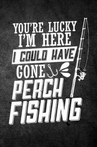 Cover of You're Lucky I'm Here I Could Have Gone Perch Fishing