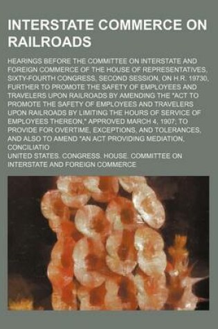Cover of Interstate Commerce on Railroads; Hearings Before the Committee on Interstate and Foreign Commerce of the House of Representatives, Sixty-Fourth Congress, Second Session, on H.R. 19730, Further to Promote the Safety of Employees and