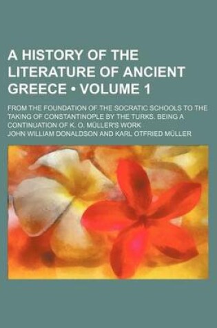 Cover of A History of the Literature of Ancient Greece (Volume 1 ); From the Foundation of the Socratic Schools to the Taking of Constantinople by the Turks. Being a Continuation of K. O. Muller's Work