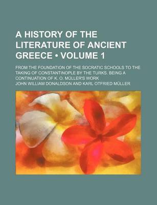 Book cover for A History of the Literature of Ancient Greece (Volume 1 ); From the Foundation of the Socratic Schools to the Taking of Constantinople by the Turks. Being a Continuation of K. O. Muller's Work