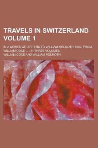 Cover of Travels in Switzerland (Volume 1); In a Series of Letters to William Melmoth, Esq. from William Coxe in Three Volumes