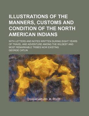 Book cover for Illustrations of the Manners, Customs and Condition of the North American Indians; With Letters and Notes Written During Eight Years of Travel and Adventure Among the Wildest and Most Remarkable Tribes Now Existing