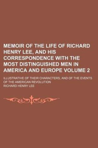 Cover of Memoir of the Life of Richard Henry Lee, and His Correspondence with the Most Distinguished Men in America and Europe Volume 2; Illustrative of Their Characters, and of the Events of the American Revolution