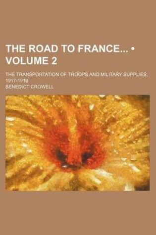 Cover of The Road to France (Volume 2); The Transportation of Troops and Military Supplies, 1917-1918