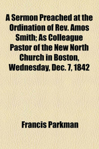 Cover of A Sermon Preached at the Ordination of REV. Amos Smith; As Colleague Pastor of the New North Church in Boston, Wednesday, Dec. 7, 1842