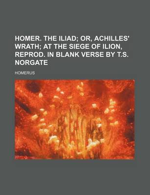 Book cover for Homer. the Iliad; Or, Achilles' Wrath at the Siege of Ilion, Reprod. in Blank Verse by T.S. Norgate