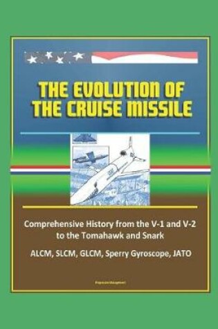 Cover of The Evolution of the Cruise Missile - Comprehensive History from the V-1 and V-2 to the Tomahawk and Snark, ALCM, SLCM, GLCM, Sperry Gyroscope, JATO