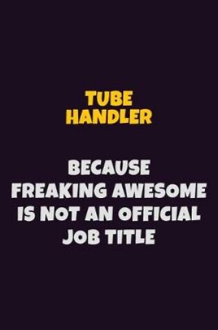 Cover of Tube Handler, Because Freaking Awesome Is Not An Official Job Title