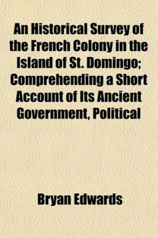 Cover of An Historical Survey of the French Colony in the Island of St. Domingo; Comprehending a Short Account of Its Ancient Government, Political