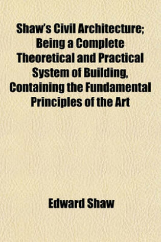 Cover of Shaw's Civil Architecture; Being a Complete Theoretical and Practical System of Building, Containing the Fundamental Principles of the Art