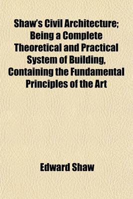 Book cover for Shaw's Civil Architecture; Being a Complete Theoretical and Practical System of Building, Containing the Fundamental Principles of the Art