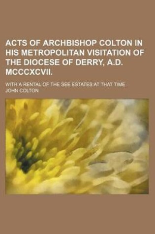 Cover of Acts of Archbishop Colton in His Metropolitan Visitation of the Diocese of Derry, A.D. MCCCXCVII.; With a Rental of the See Estates at That Time