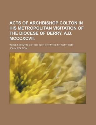 Book cover for Acts of Archbishop Colton in His Metropolitan Visitation of the Diocese of Derry, A.D. MCCCXCVII.; With a Rental of the See Estates at That Time