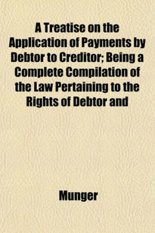 Cover of A Treatise on the Application of Payments by Debtor to Creditor; Being a Complete Compilation of the Law Pertaining to the Rights of Debtor and