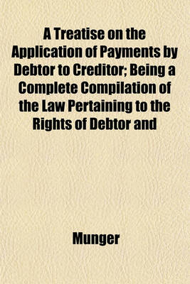 Book cover for A Treatise on the Application of Payments by Debtor to Creditor; Being a Complete Compilation of the Law Pertaining to the Rights of Debtor and