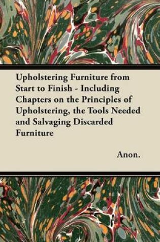 Cover of Upholstering Furniture from Start to Finish - Including Chapters on the Principles of Upholstering, the Tools Needed and Salvaging Discarded Furniture