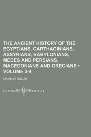 Cover of The Ancient History of the Egyptians, Carthaginians, Assyrians, Babylonians, Medes and Persians, Macedonians and Grecians (Volume 3-4)