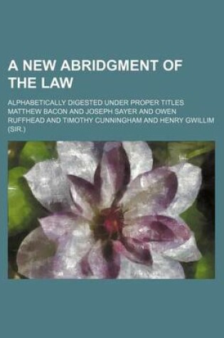 Cover of A New Abridgment of the Law; Alphabetically Digested Under Proper Titles