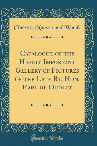 Cover of Catalogue of the Highly Important Gallery of Pictures of the Late Rt. Hon. Earl of Dudley (Classic Reprint)