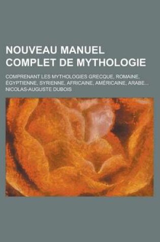 Cover of Nouveau Manuel Complet de Mythologie; Comprenant Les Mythologies Grecque, Romaine, Egyptienne, Syrienne, Africaine, Americaine, Arabe...