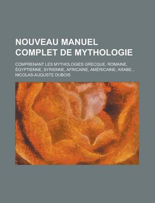 Book cover for Nouveau Manuel Complet de Mythologie; Comprenant Les Mythologies Grecque, Romaine, Egyptienne, Syrienne, Africaine, Americaine, Arabe...