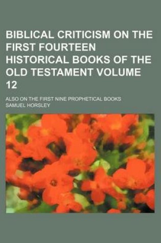 Cover of Biblical Criticism on the First Fourteen Historical Books of the Old Testament Volume 12; Also on the First Nine Prophetical Books