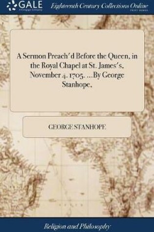 Cover of A Sermon Preach'd Before the Queen, in the Royal Chapel at St. James's, November 4. 1705. ...by George Stanhope,