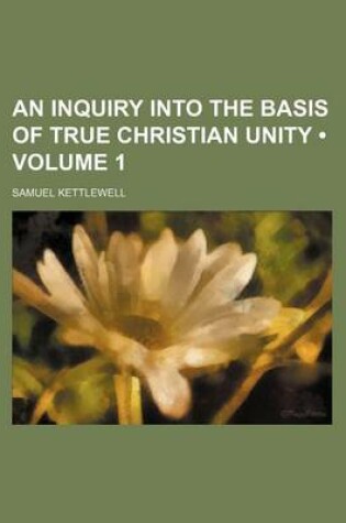 Cover of An Inquiry Into the Basis of True Christian Unity (Volume 1)