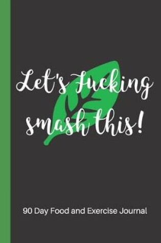 Cover of Let's Fucking Smash This - 90 Day Food and Exercise Journal