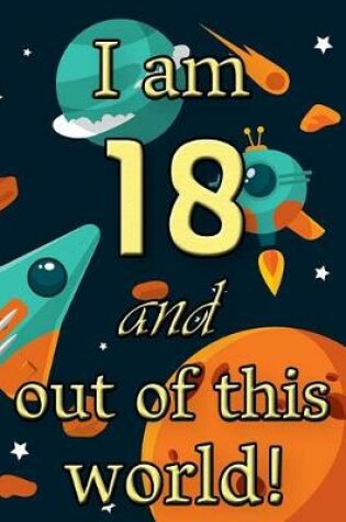 Cover of I Am 18 and Out of This World! - Birthday Space Cosmos Lined Journal