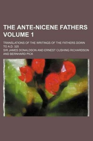 Cover of The Ante-Nicene Fathers Volume 1; Translations of the Writings of the Fathers Down to A.D. 325