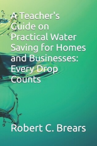 Cover of A Teacher's Guide on Practical Water Saving for Homes and Businesses