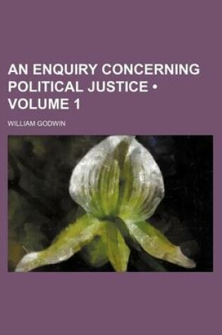 Cover of An Enquiry Concerning Political Justice (Volume 1)