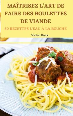 Cover of Maitrisez l'Art de Faire Des Boulettes de Viande 50 Recettes l'Eau A La Bouche