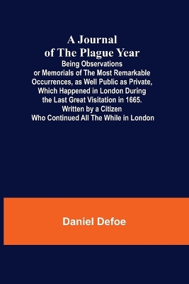 Book cover for A Journal of the Plague Year; Being Observations or Memorials of the Most Remarkable Occurrences, as Well Public as Private, Which Happened in London During the Last Great Visitation in 1665. Written by a Citizen Who Continued All the While in London