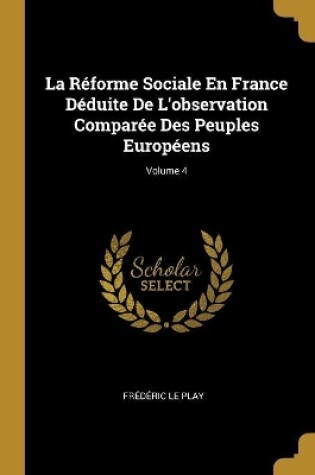 Cover of La Réforme Sociale En France Déduite De L'observation Comparée Des Peuples Européens; Volume 4