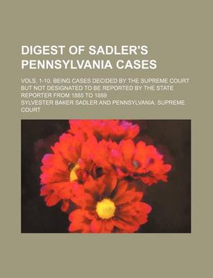 Book cover for Digest of Sadler's Pennsylvania Cases; Vols. 1-10, Being Cases Decided by the Supreme Court But Not Designated to Be Reported by the State Reporter from 1885 to 1889