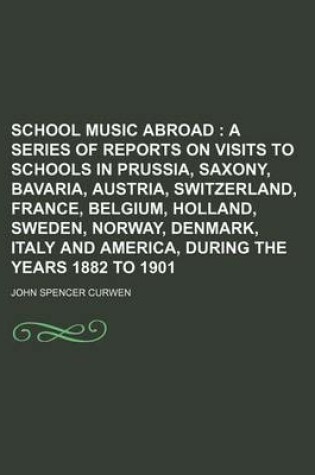 Cover of School Music Abroad; A Series of Reports on Visits to Schools in Prussia, Saxony, Bavaria, Austria, Switzerland, France, Belgium, Holland, Sweden, Norway, Denmark, Italy and America, During the Years 1882 to 1901