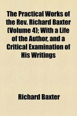 Cover of The Practical Works of the REV. Richard Baxter (Volume 4); With a Life of the Author, and a Critical Examination of His Writings